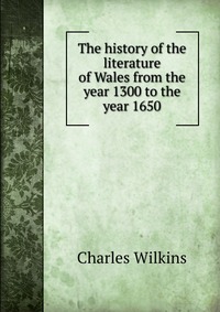 The history of the literature of Wales from the year 1300 to the year 1650