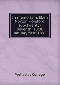 In memoriam, Eben Norton Horsford. July twenty-seventh, 1818. January first, 1893