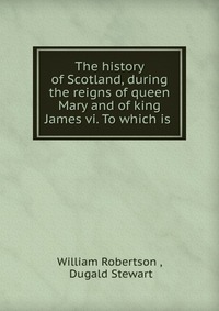 The history of Scotland, during the reigns of queen Mary and of king James vi. To which is