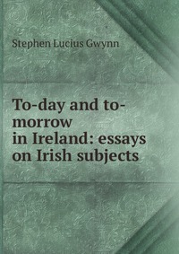 To-day and to-morrow in Ireland: essays on Irish subjects