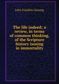 The life indeed; a review, in terms of common thinking, of the Scripture history issuing in immortality