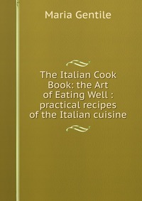 The Italian Cook Book: the Art of Eating Well : practical recipes of the Italian cuisine