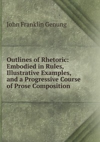 Outlines of Rhetoric: Embodied in Rules, Illustrative Examples, and a Progressive Course of Prose Composition