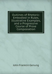 Outlines of Rhetoric: Embodied in Rules, Illustrative Examples, and a Progressive Course of Prose Composiation