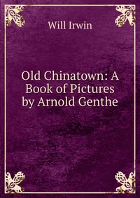 Old Chinatown: A Book of Pictures by Arnold Genthe