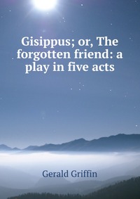 Gisippus; or, The forgotten friend: a play in five acts