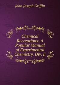 Chemical Recreations: A Popular Manual of Experimental Chemistry. Div. Ii