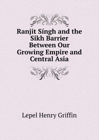 Ranjit Singh and the Sikh Barrier Between Our Growing Empire and Central Asia