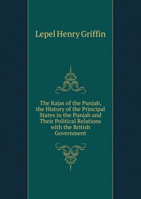 The Rajas of the Punjab, the History of the Principal States in the Punjab and Their Political Relations with the British Government