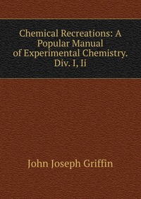 Chemical Recreations: A Popular Manual of Experimental Chemistry. Div. I, Ii