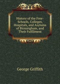 History of the Free-Schools, Colleges, Hospitals, and Asylums of Birmingham, and Their Fulfilment