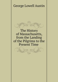 The History of Massachusetts, from the Landing of the Pilgrims to the Present Time