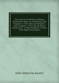 The Journal of William Jefferay, Gentleman: Born at Chiddingly, Old England . 1591; Died at Newport, New England . 1675. Being Some Account of . in New England. a Diary That Might Have Been