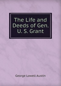 The Life and Deeds of Gen. U. S. Grant