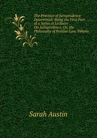 The Province of Jurisprudence Determined: Being the First Part of a Series of Lectures On Jurisprudence, Or, the Philosophy of Positive Law, Volume 1