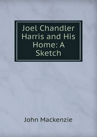 Joel Chandler Harris and His Home: A Sketch