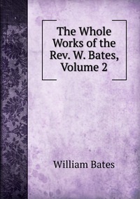 The Whole Works of the Rev. W. Bates, Volume 2