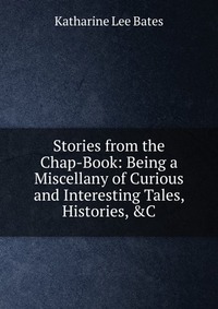 Stories from the Chap-Book: Being a Miscellany of Curious and Interesting Tales, Histories, &C