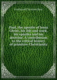 Paul, the apostle of Jesus Christ, his life and work, his epistles and his doctrine. A contribution to the critical history of primitive Christianity