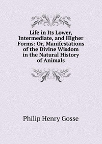 Life in Its Lower, Intermediate, and Higher Forms: Or, Manifestations of the Divine Wisdom in the Natural History of Animals