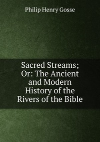 Sacred Streams; Or: The Ancient and Modern History of the Rivers of the Bible