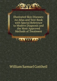 Illustrated Skin Diseases: An Atlas and Text-Book with Special Reference to Modern Diagnosis and the Most Approved Methods of Treatment