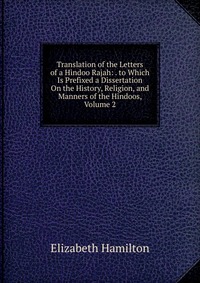 Translation of the Letters of a Hindoo Rajah: . to Which Is Prefixed a Dissertation On the History, Religion, and Manners of the Hindoos, Volume 2