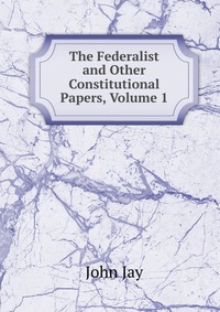 The Federalist and Other Constitutional Papers, Volume 1