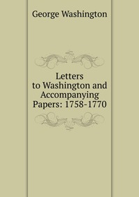 Letters to Washington and Accompanying Papers: 1758-1770