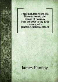 Three hundred years of a Norman house; the barons of Gournay from the 10th to the 13th century, with genealogical miscellanies