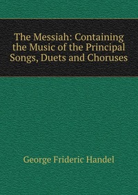 The Messiah: Containing the Music of the Principal Songs, Duets and Choruses