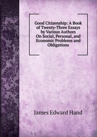 Good Citizenship: A Book of Twenty-Three Essays by Various Authors On Social, Personal, and Economic Problems and Obligations