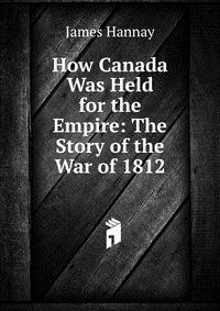 How Canada Was Held for the Empire: The Story of the War of 1812