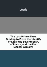 The Lost Prince: Facts Tending to Prove the Identify of Louis the Seventeenth, of France, and the Rev. Eleazar Williams