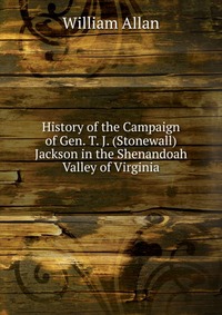 History of the Campaign of Gen. T. J. (Stonewall) Jackson in the Shenandoah Valley of Virginia