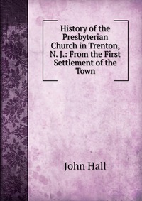 History of the Presbyterian Church in Trenton, N. J.: From the First Settlement of the Town