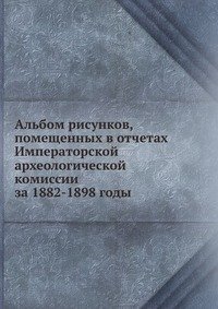 Альбом рисунков, помещенных в отчетах Императорской археологической комиссии за 1882-1898 годы