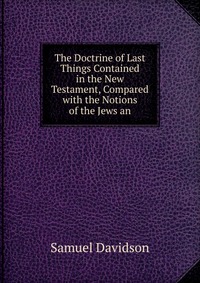 The Doctrine of Last Things Contained in the New Testament, Compared with the Notions of the Jews an