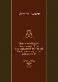 The Dowse library: proceedings of the Massachusetts Historical Society relating to the donations fr