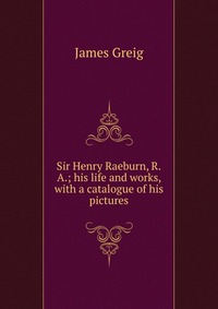 Sir Henry Raeburn, R.A.; his life and works, with a catalogue of his pictures