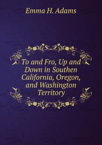 To and Fro, Up and Down in Southen California, Oregon, and Washington Territory