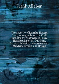 The ancestry of Leander Howard Crall; monographs on the Crall, Haff, Beatty, Ashfordby, Billesby, Heneage, Langton, Quadring, Sandon, Fulnetby, . Van Ysselsteyn, Middagh, Bergen, and De Rap