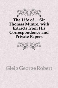 The Life of ... Sir Thomas Munro, with Extracts from His Correspondence and Private Papers