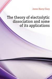 Jones Harry Clary - «The theory of electrolytic dissociation and some of its applications»