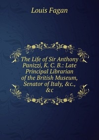 The Life of Sir Anthony Panizzi, K. C. B.: Late Principal Librarian of the British Museum, Senator of Italy, &c., &c