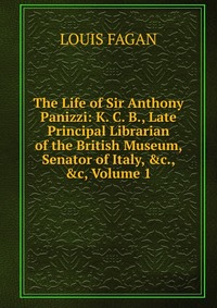 The Life of Sir Anthony Panizzi: K. C. B., Late Principal Librarian of the British Museum, Senator of Italy, &c., &c, Volume 1