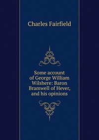 Some account of George William Wilshere: Baron Bramwell of Hever, and his opinions