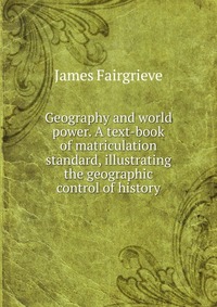 Geography and world power. A text-book of matriculation standard, illustrating the geographic control of history