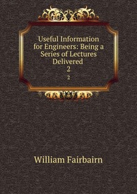 Useful Information for Engineers: Being a Series of Lectures Delivered