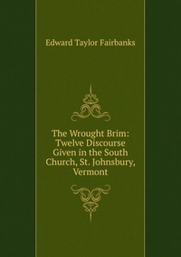 The Wrought Brim: Twelve Discourse Given in the South Church, St. Johnsbury, Vermont